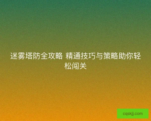 迷雾塔防全攻略 精通技巧与策略助你轻松闯关