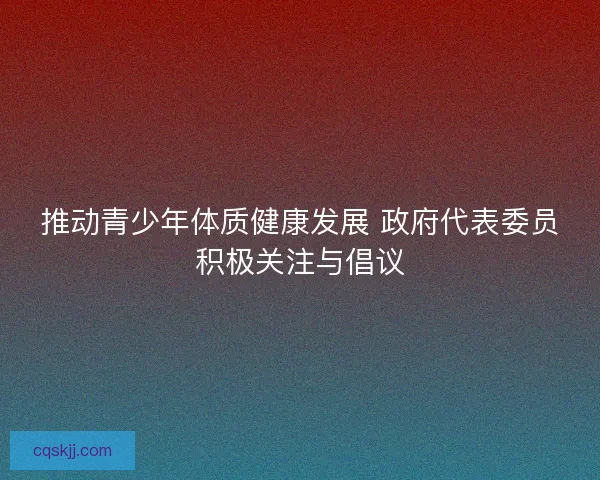 推动青少年体质健康发展 政府代表委员积极关注与倡议