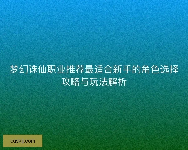 梦幻诛仙职业推荐最适合新手的角色选择攻略与玩法解析