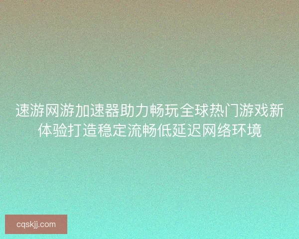 速游网游加速器助力畅玩全球热门游戏新体验打造稳定流畅低延迟网络环境