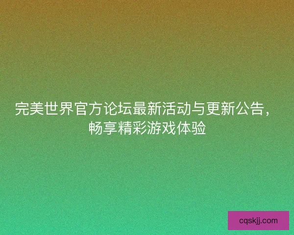 完美世界官方论坛最新活动与更新公告，畅享精彩游戏体验