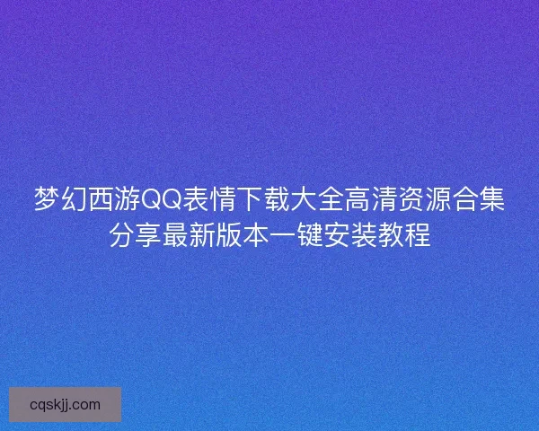 梦幻西游QQ表情下载大全高清资源合集分享最新版本一键安装教程