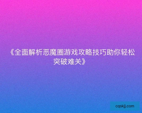 《全面解析恶魔圈游戏攻略技巧助你轻松突破难关》