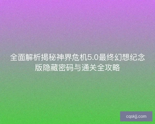 全面解析揭秘神界危机5.0最终幻想纪念版隐藏密码与通关全攻略